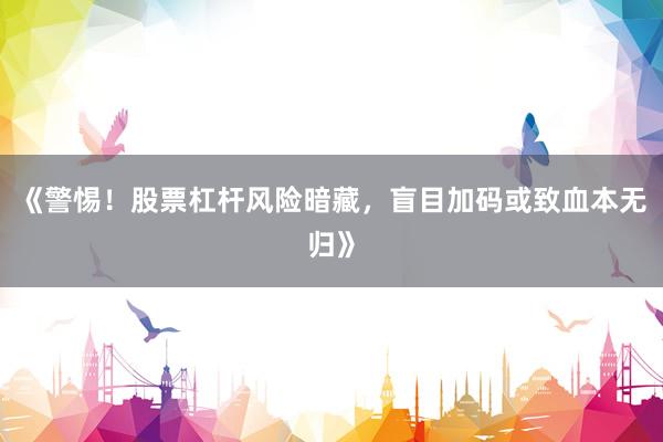 《警惕！股票杠杆风险暗藏，盲目加码或致血本无归》