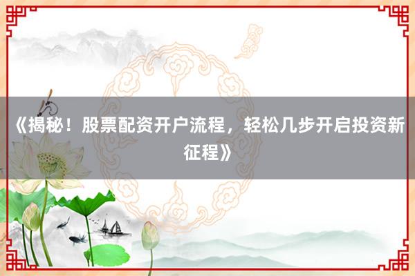 《揭秘！股票配资开户流程，轻松几步开启投资新征程》