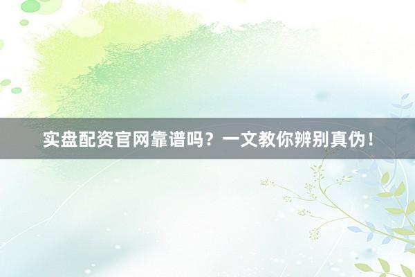 实盘配资官网靠谱吗？一文教你辨别真伪！