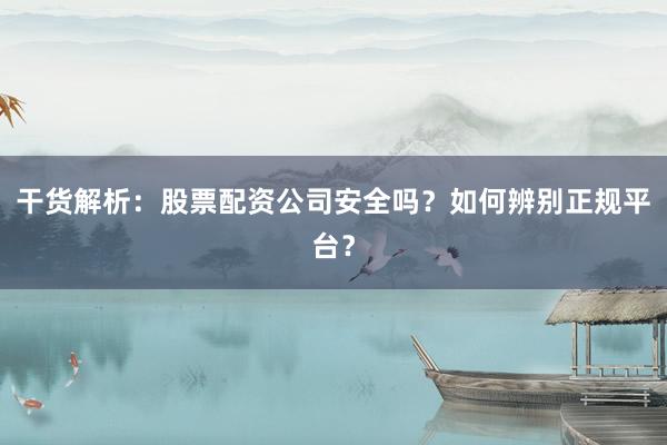 干货解析：股票配资公司安全吗？如何辨别正规平台？