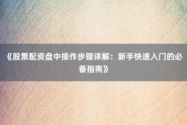 《股票配资盘中操作步骤详解：新手快速入门的必备指南》