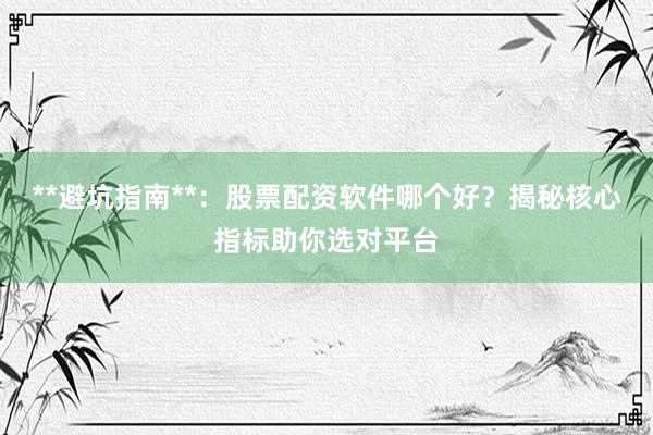 **避坑指南**：股票配资软件哪个好？揭秘核心指标助你选对平台