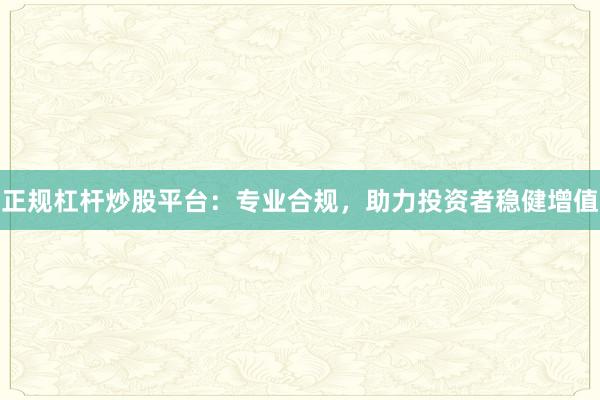 正规杠杆炒股平台：专业合规，助力投资者稳健增值