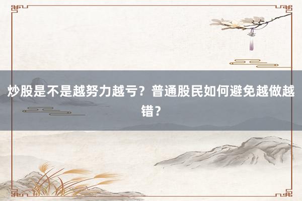 炒股是不是越努力越亏？普通股民如何避免越做越错？
