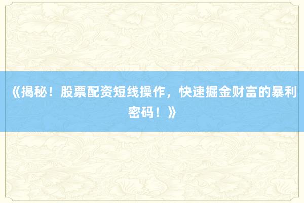 《揭秘！股票配资短线操作，快速掘金财富的暴利密码！》