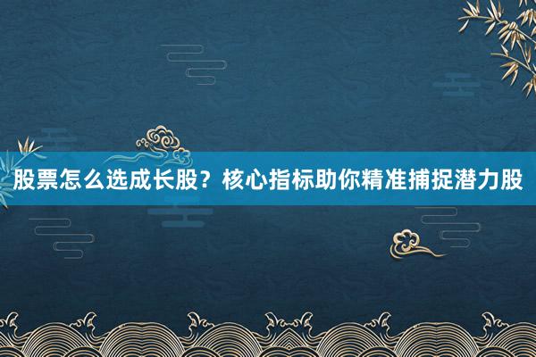 股票怎么选成长股？核心指标助你精准捕捉潜力股
