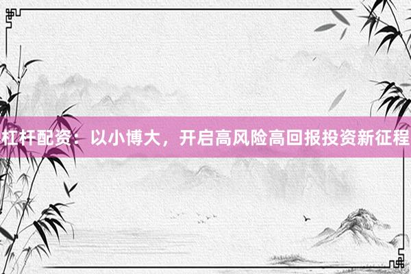 杠杆配资：以小博大，开启高风险高回报投资新征程