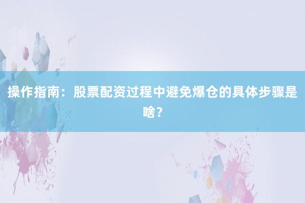 操作指南：股票配资过程中避免爆仓的具体步骤是啥？