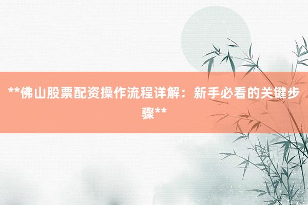 **佛山股票配资操作流程详解：新手必看的关键步骤**