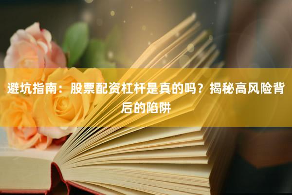 避坑指南：股票配资杠杆是真的吗？揭秘高风险背后的陷阱
