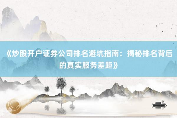 《炒股开户证券公司排名避坑指南：揭秘排名背后的真实服务差距》