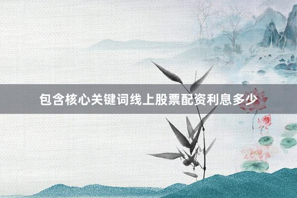 包含核心关键词线上股票配资利息多少