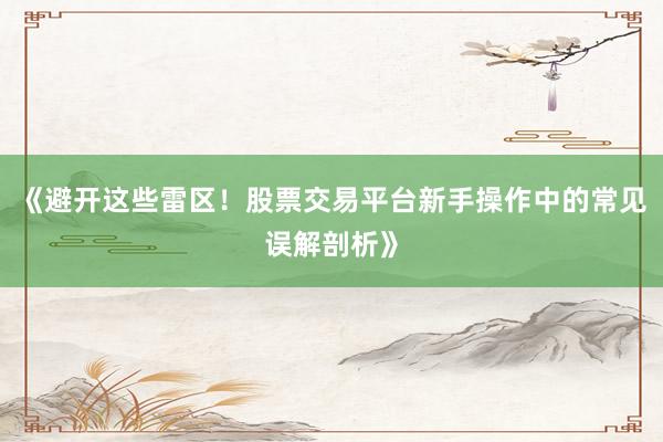《避开这些雷区！股票交易平台新手操作中的常见误解剖析》