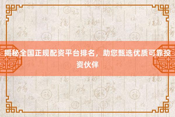 揭秘全国正规配资平台排名，助您甄选优质可靠投资伙伴