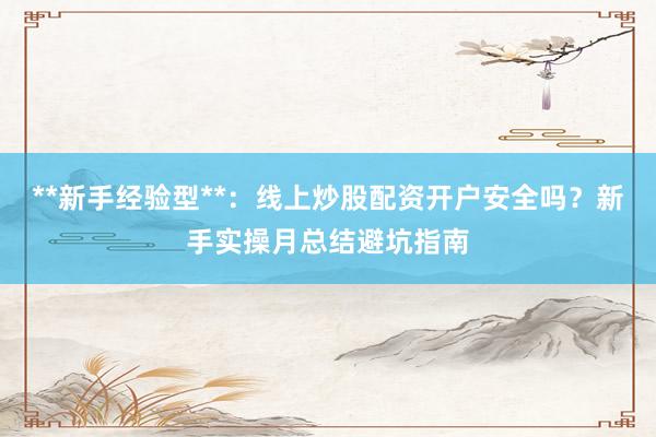 **新手经验型**：线上炒股配资开户安全吗？新手实操月总结避坑指南