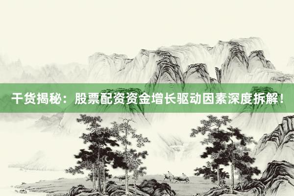 干货揭秘：股票配资资金增长驱动因素深度拆解！