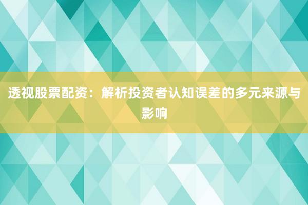 透视股票配资：解析投资者认知误差的多元来源与影响