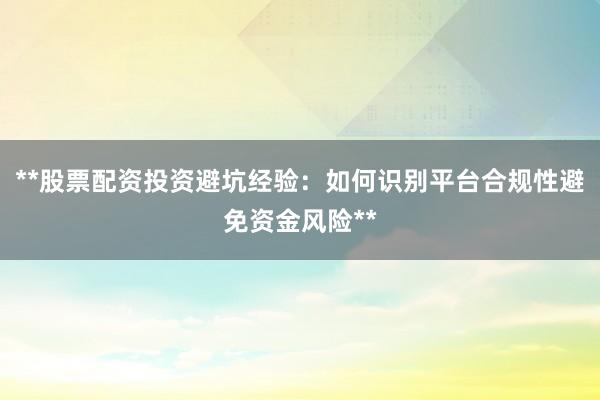 **股票配资投资避坑经验：如何识别平台合规性避免资金风险**