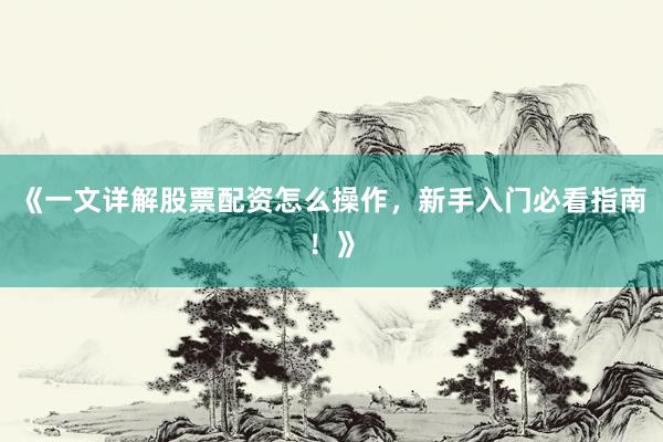 《一文详解股票配资怎么操作，新手入门必看指南！》