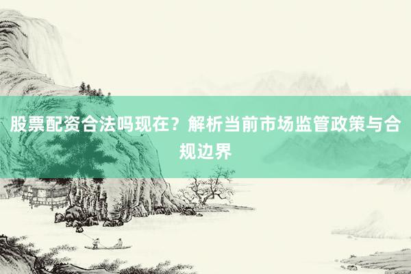 股票配资合法吗现在？解析当前市场监管政策与合规边界