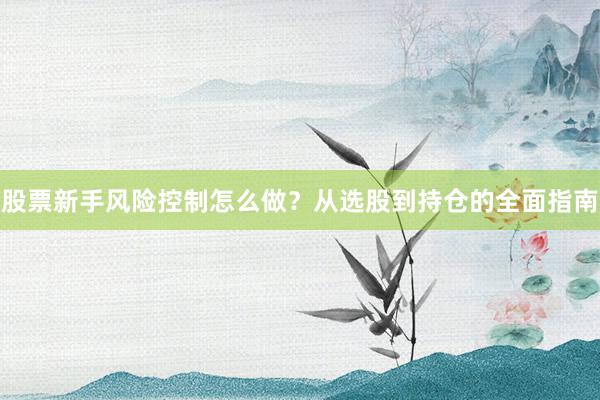 股票新手风险控制怎么做？从选股到持仓的全面指南