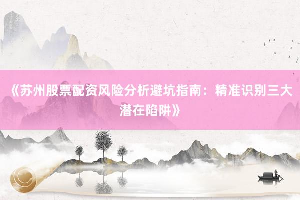 《苏州股票配资风险分析避坑指南：精准识别三大潜在陷阱》