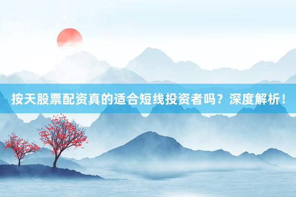 按天股票配资真的适合短线投资者吗？深度解析！