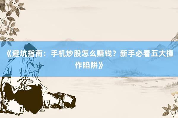 《避坑指南：手机炒股怎么赚钱？新手必看五大操作陷阱》
