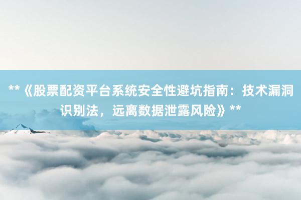 **《股票配资平台系统安全性避坑指南：技术漏洞识别法，远离数据泄露风险》**