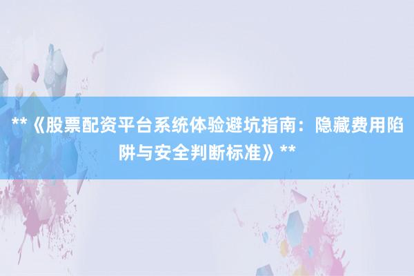 **《股票配资平台系统体验避坑指南：隐藏费用陷阱与安全判断标准》**