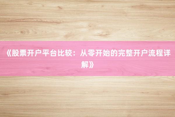 《股票开户平台比较：从零开始的完整开户流程详解》