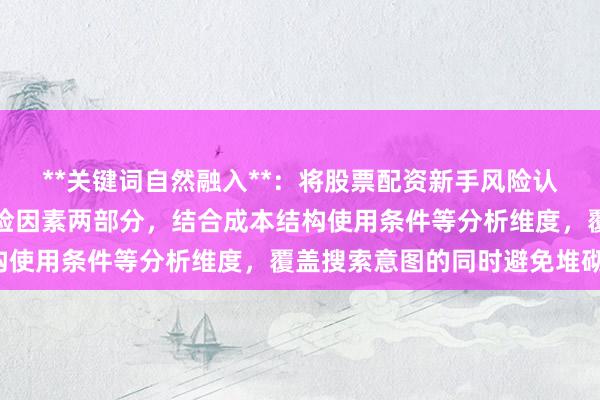 **关键词自然融入**：将股票配资新手风险认知拆解为新手必读与风险因素两部分，结合成本结构使用条件等分析维度，覆盖搜索意图的同时避免堆砌。