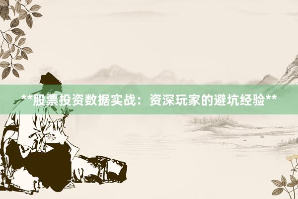 **股票投资数据实战：资深玩家的避坑经验**
