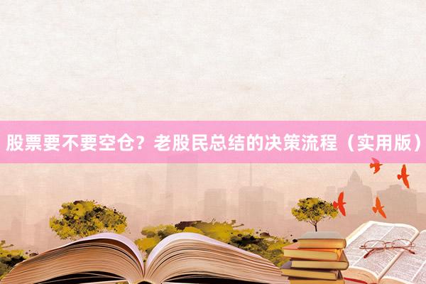股票要不要空仓？老股民总结的决策流程（实用版）