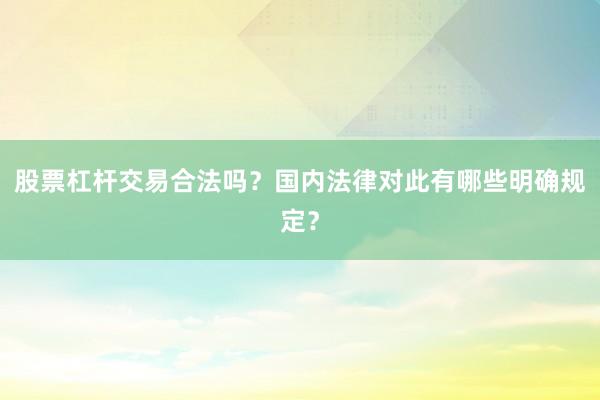股票杠杆交易合法吗？国内法律对此有哪些明确规定？