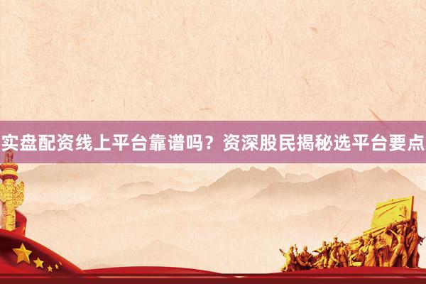 实盘配资线上平台靠谱吗？资深股民揭秘选平台要点