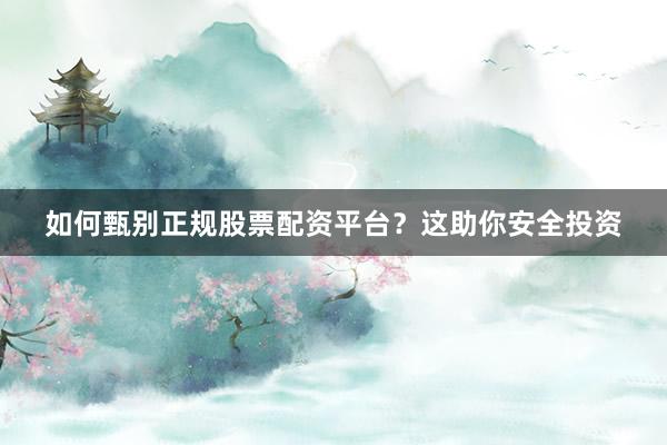 如何甄别正规股票配资平台？这助你安全投资