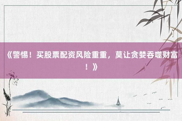 《警惕！买股票配资风险重重，莫让贪婪吞噬财富！》