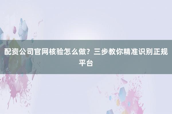 配资公司官网核验怎么做？三步教你精准识别正规平台