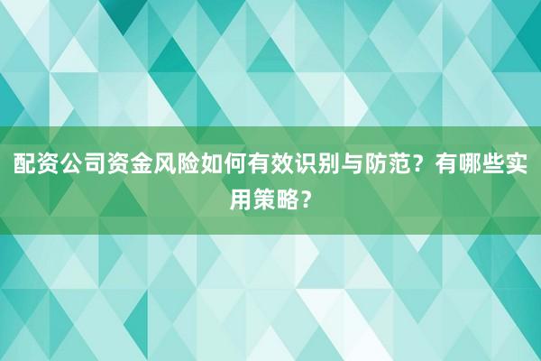 配资公司资金风险如何有效识别与防范？有哪些实用策略？