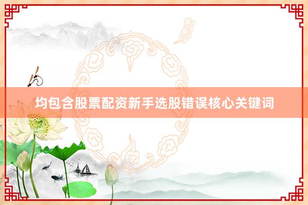 均包含股票配资新手选股错误核心关键词