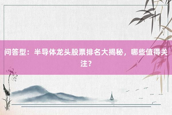 问答型：半导体龙头股票排名大揭秘，哪些值得关注？