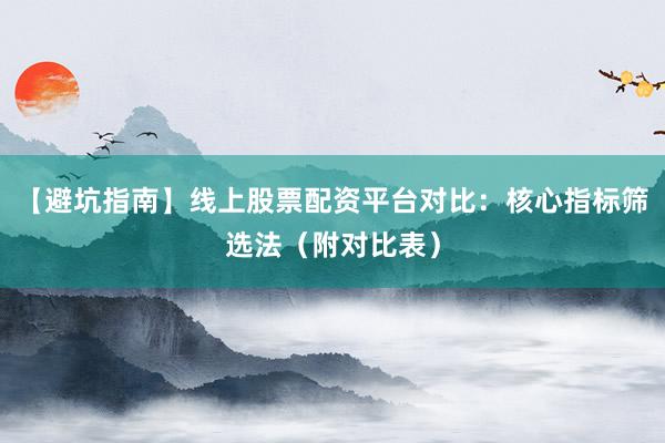 【避坑指南】线上股票配资平台对比：核心指标筛选法（附对比表）