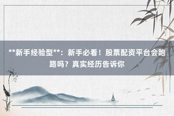 **新手经验型**：新手必看！股票配资平台会跑路吗？真实经历告诉你