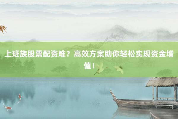 上班族股票配资难？高效方案助你轻松实现资金增值！