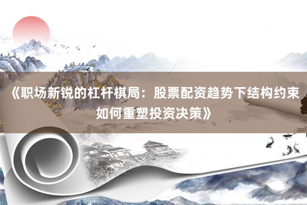 《职场新锐的杠杆棋局：股票配资趋势下结构约束如何重塑投资决策》