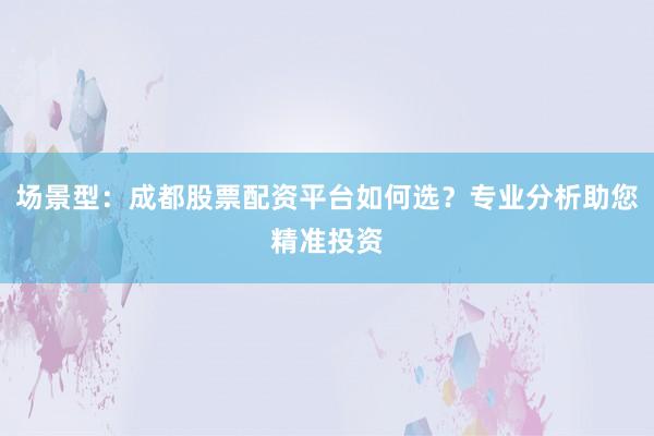 场景型：成都股票配资平台如何选？专业分析助您精准投资