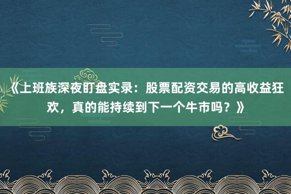 《上班族深夜盯盘实录：股票配资交易的高收益狂欢，真的能持续到下一个牛市吗？》