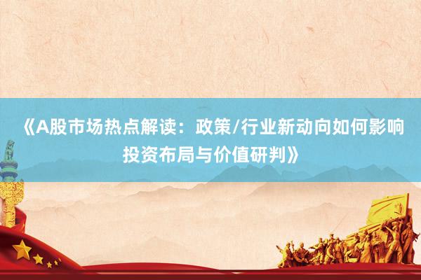 《A股市场热点解读：政策/行业新动向如何影响投资布局与价值研判》
