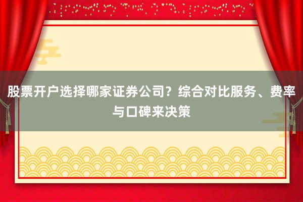 股票开户选择哪家证券公司？综合对比服务、费率与口碑来决策